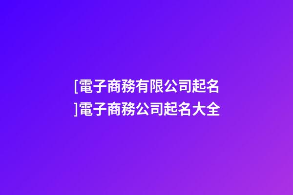 [電子商務有限公司起名]電子商務公司起名大全-第1張-公司起名-玄機派